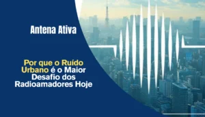 Por que o Ruído Urbano é o Maior Desafio dos Radioamadores Hoje