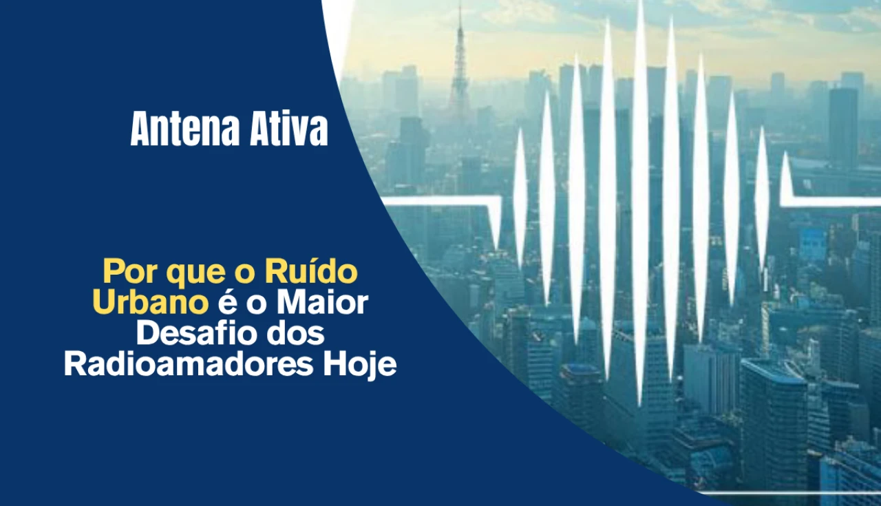 Por que o Ruído Urbano é o Maior Desafio dos Radioamadores Hoje
